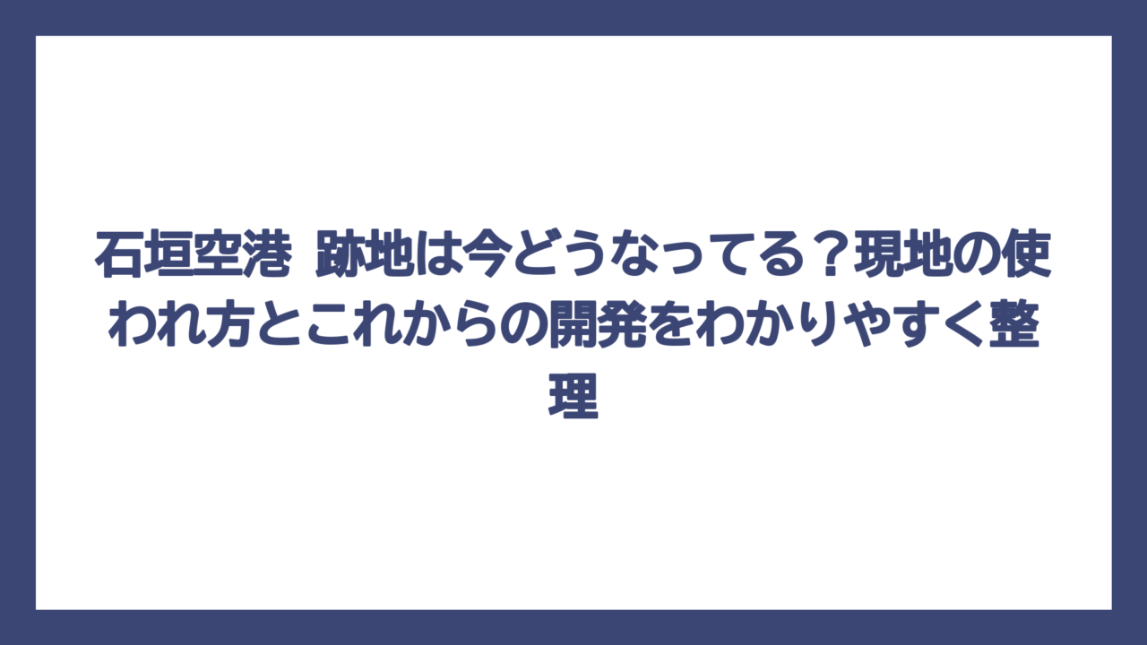 石垣空港 跡地は今どうなってる？現地の使われ方とこれからの開発をわかりやすく整理