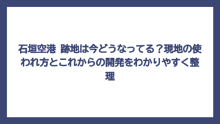 石垣空港 跡地は今どうなってる？現地の使われ方とこれからの開発をわかりやすく整理