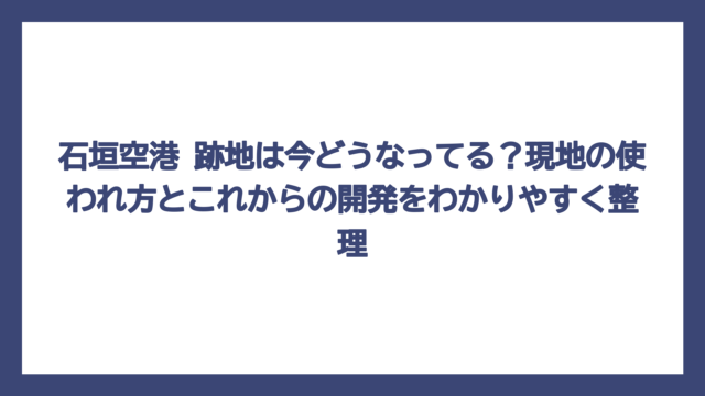 石垣空港 跡地は今どうなってる？現地の使われ方とこれからの開発をわかりやすく整理