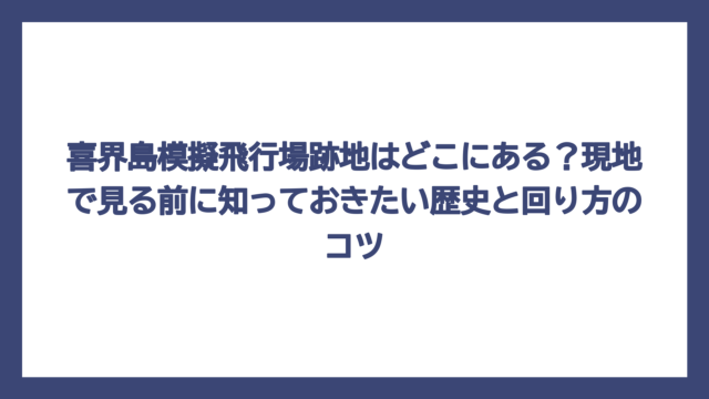 喜界島模擬飛行場跡地はどこにある？現地で見る前に知っておきたい歴史と回り方のコツ