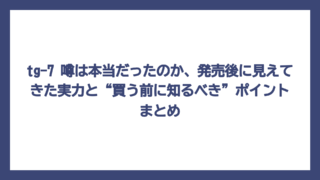 tg-7 噂は本当だったのか、発売後に見えてきた実力と“買う前に知るべき”ポイントまとめ