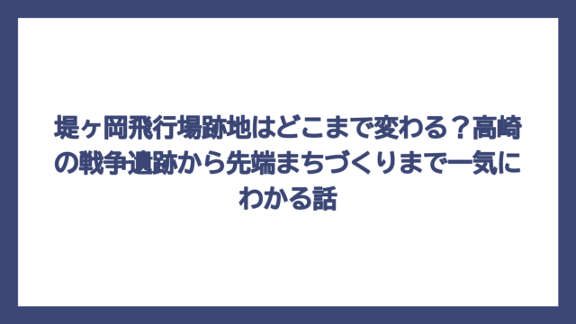 堤ヶ岡飛行場跡地はどこまで変わる？高崎の戦争遺跡から先端まちづくりまで一気にわかる話