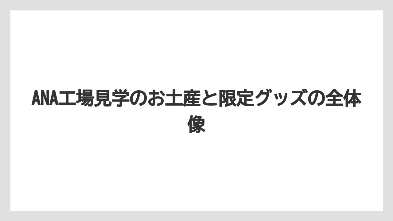ANA工場見学のお土産と限定グッズの全体像