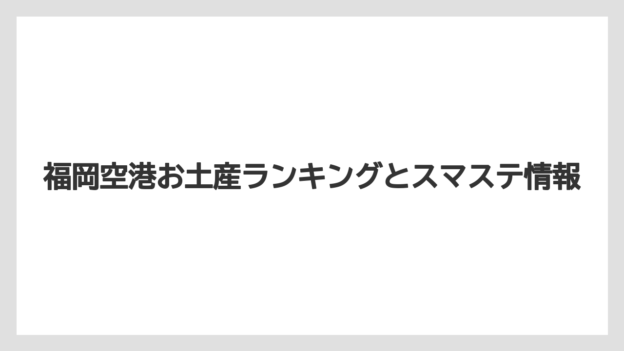 福岡空港お土産ランキングとスマステ情報