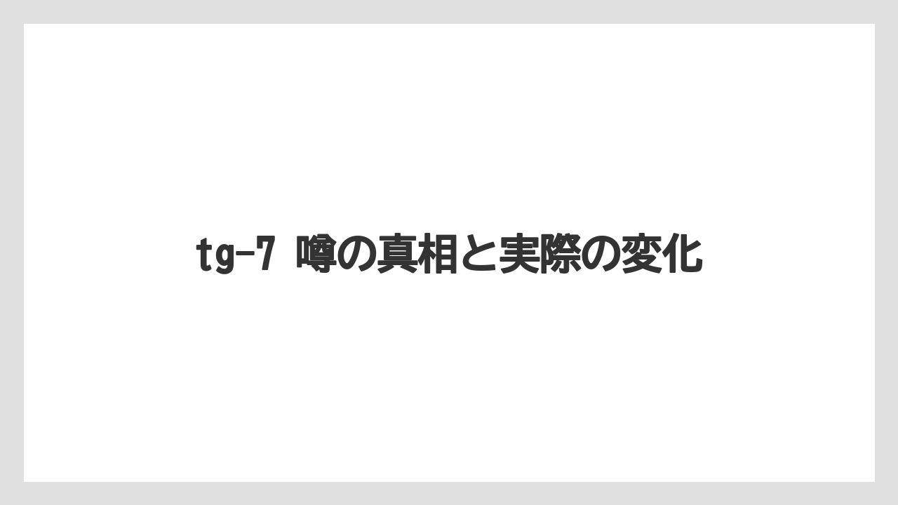 tg-7 噂の真相と実際の変化
