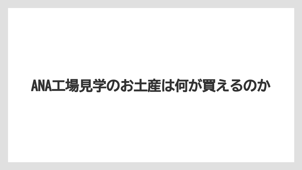 【JAL】【エアライン】【フライト】ANA工場見学のお土産は何が買えるのか