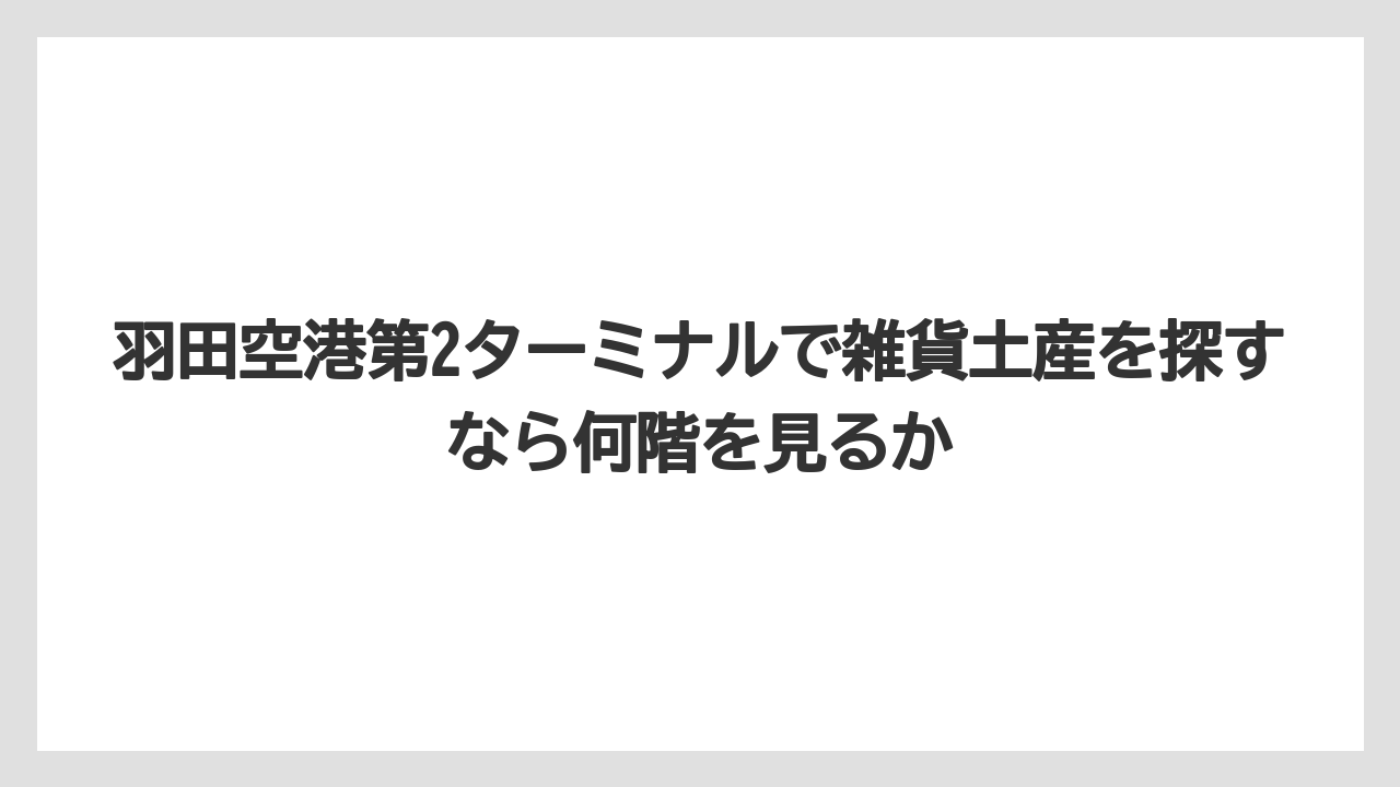 【エアライン】【フライト】【搭乗】羽田空港第2ターミナルで雑貨土産を探すなら何階を見るか