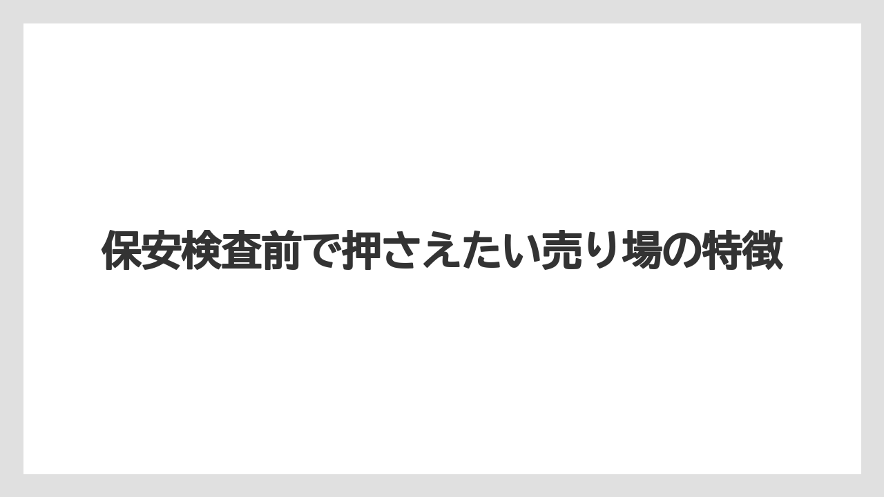 【エアライン】【フライト】【搭乗】保安検査前で押さえたい売り場の特徴