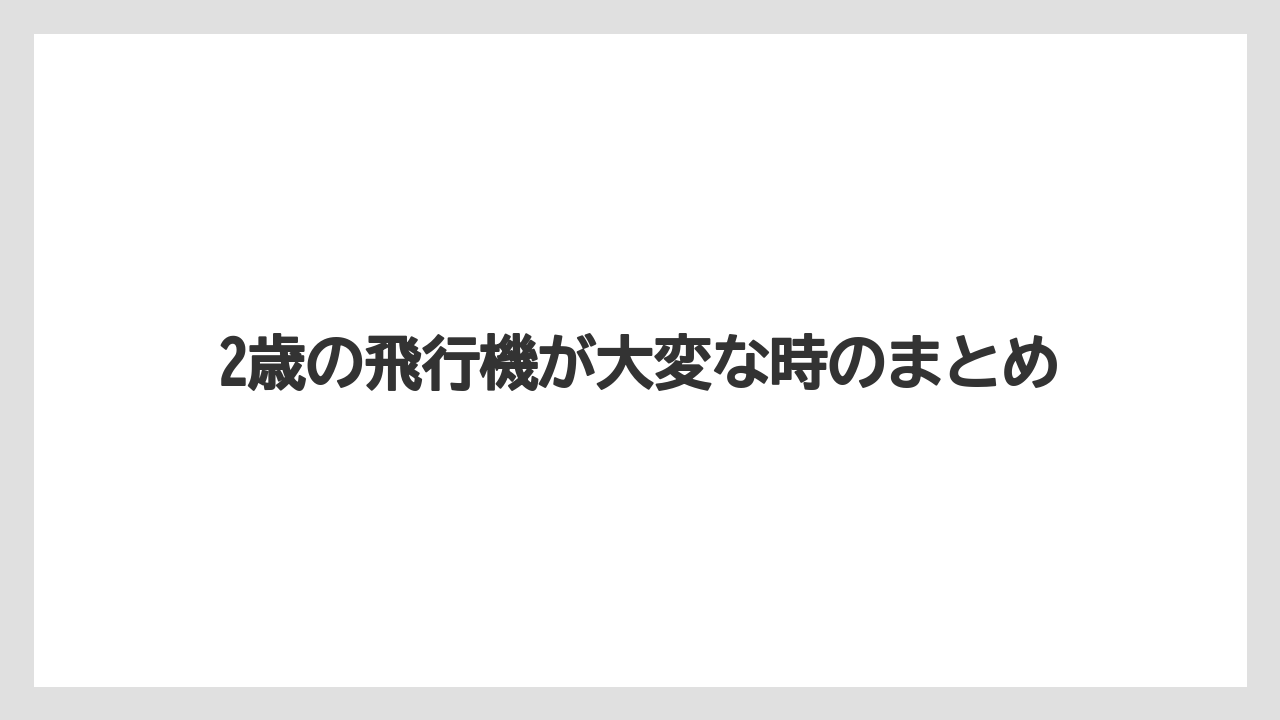 【エアライン】【フライト】【搭乗】【飛行機】2歳の飛行機が大変な時のまとめ