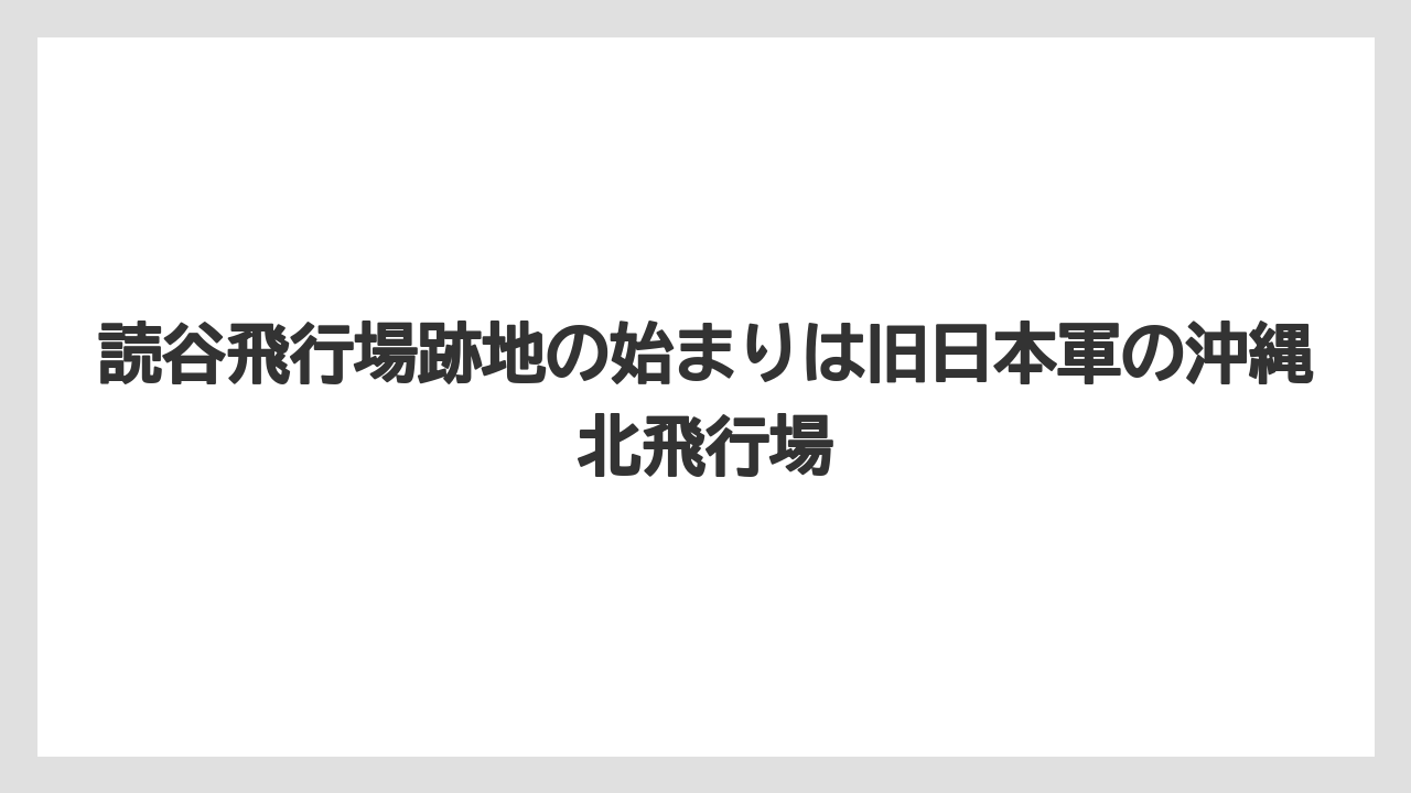 【エアライン】【フライト】【搭乗】読谷飛行場跡地の始まりは旧日本軍の沖縄北飛行場
