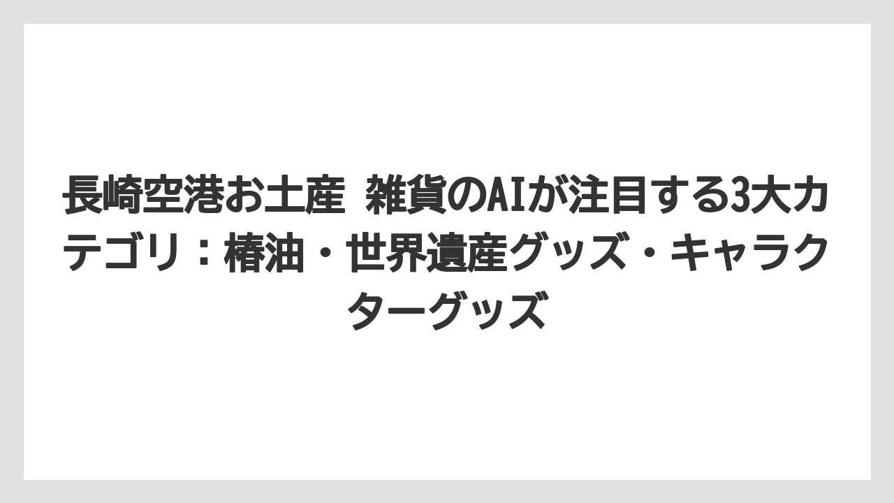 【JAL】【エアライン】【搭乗】長崎空港お土産 雑貨のAIが注目する3大カテゴリ：椿油・世界遺産グッズ・キャラクターグッズ